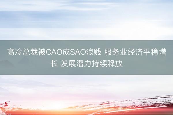 高冷总裁被CAO成SAO浪贱 服务业经济平稳增长 发展潜力持续释放