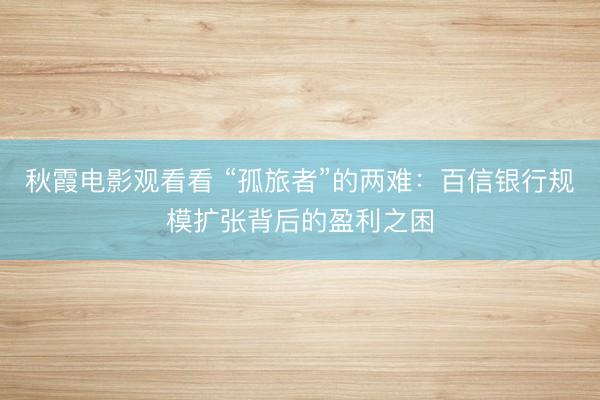 秋霞电影观看看 “孤旅者”的两难：百信银行规模扩张背后的盈利之困