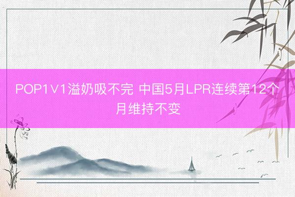 POP1∨1溢奶吸不完 中国5月LPR连续第12个月维持不变