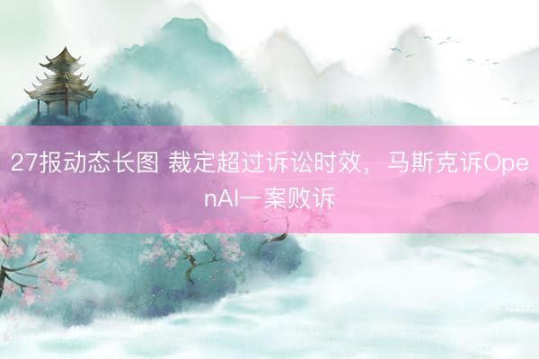 27报动态长图 裁定超过诉讼时效，马斯克诉OpenAI一案败诉