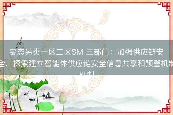 变态另类一区二区SM 三部门：加强供应链安全，探索建立智能体供应链安全信息共享和预警机制