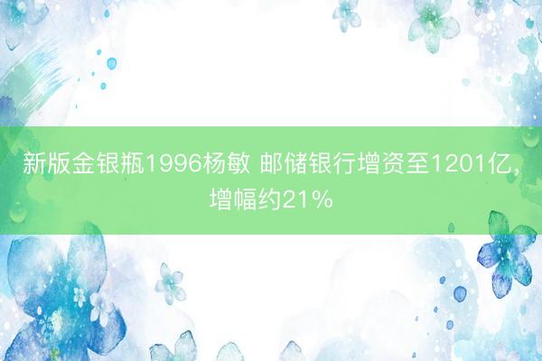 新版金银瓶1996杨敏 邮储银行增资至1201亿，增幅约21%