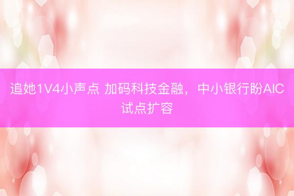 追她1V4小声点 加码科技金融，中小银行盼AIC试点扩容