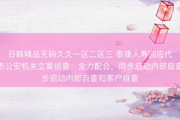 日韩精品无码久久一区二区三 泰康人寿回应代理人被青岛市公安机关立案侦查：全力配合，同步启动内部自查和客户排查