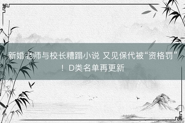 新婚老师与校长糟蹋小说 又见保代被“资格罚”！D类名单再更新