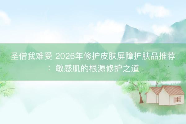 圣僧我难受 2026年修护皮肤屏障护肤品推荐：敏感肌的根源修护之道