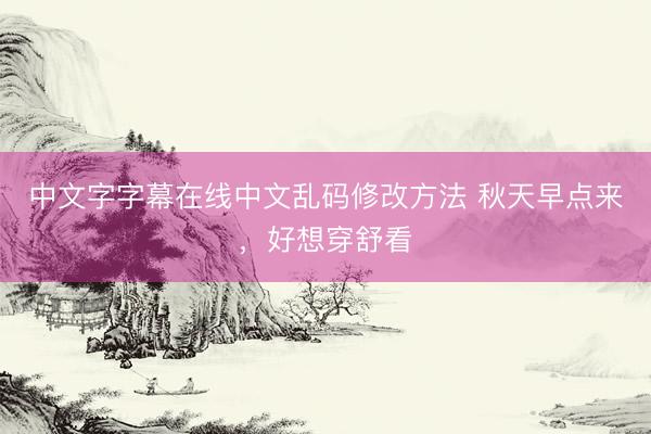 中文字字幕在线中文乱码修改方法 秋天早点来，好想穿舒看