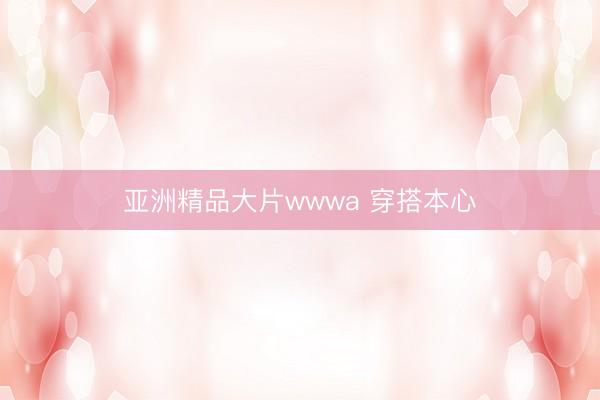 亚洲精品大片wwwa 穿搭本心