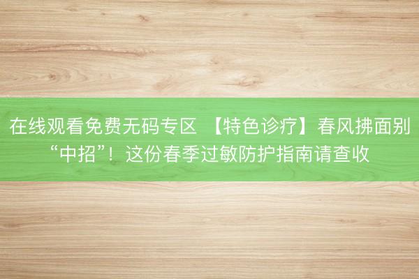 在线观看免费无码专区 【特色诊疗】春风拂面别“中招”！这份春季过敏防护指南请查收