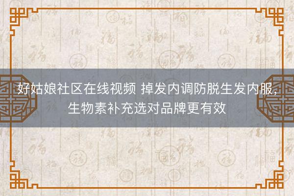 好姑娘社区在线视频 掉发内调防脱生发内服，生物素补充选对品牌更有效