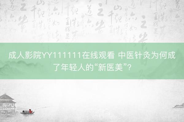成人影院YY111111在线观看 中医针灸为何成了年轻人的“新医美”？