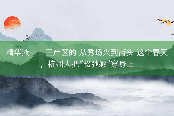 精华液一二三产区的 从秀场火到街头 这个春天，杭州人把“松弛感”穿身上