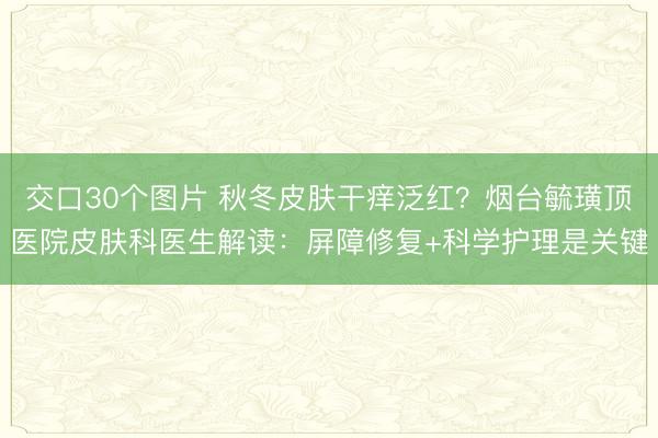 交口30个图片 秋冬皮肤干痒泛红？烟台毓璜顶医院皮肤科医生解读：屏障修复+科学护理是关键