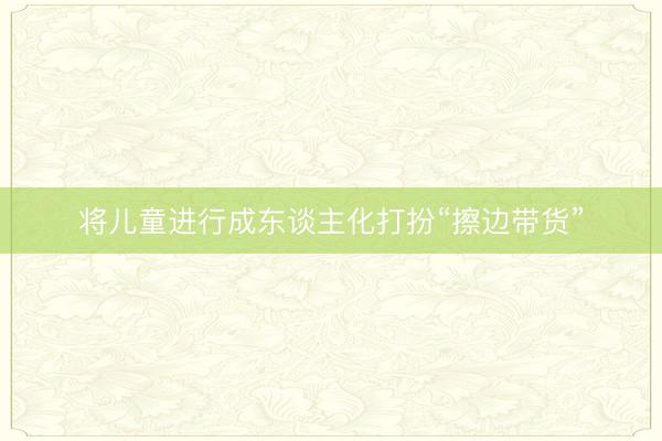 将儿童进行成东谈主化打扮“擦边带货”