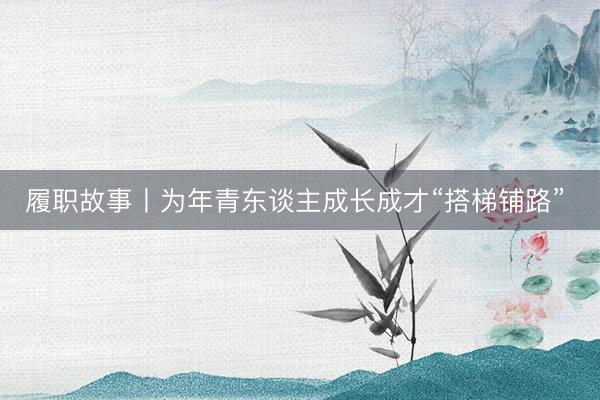 履职故事丨为年青东谈主成长成才“搭梯铺路” 