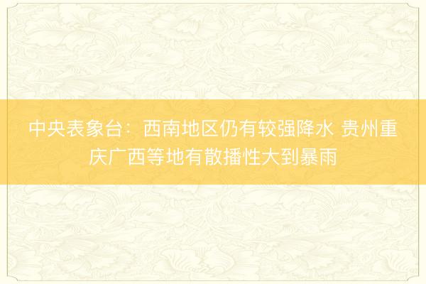 中央表象台：西南地区仍有较强降水 贵州重庆广西等地有散播性大到暴雨