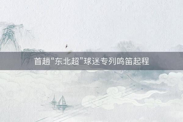 首趟“东北超”球迷专列鸣笛起程
