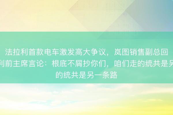 法拉利首款电车激发高大争议，岚图销售副总回怼法拉利前主席言论：根底不屑抄你们，咱们走的统共是另一条路