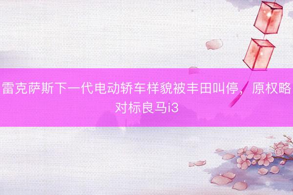 雷克萨斯下一代电动轿车样貌被丰田叫停，原权略对标良马i3