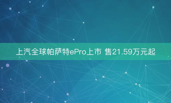 上汽全球帕萨特ePro上市 售21.59万元起