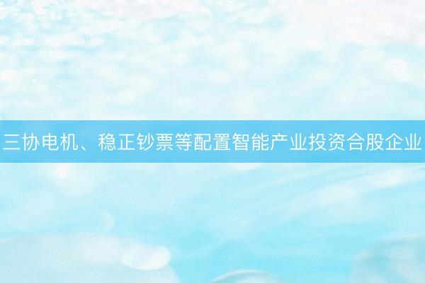 三协电机、稳正钞票等配置智能产业投资合股企业