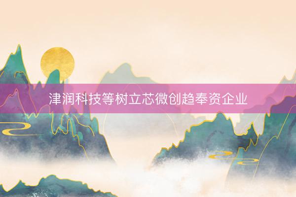 津润科技等树立芯微创趋奉资企业