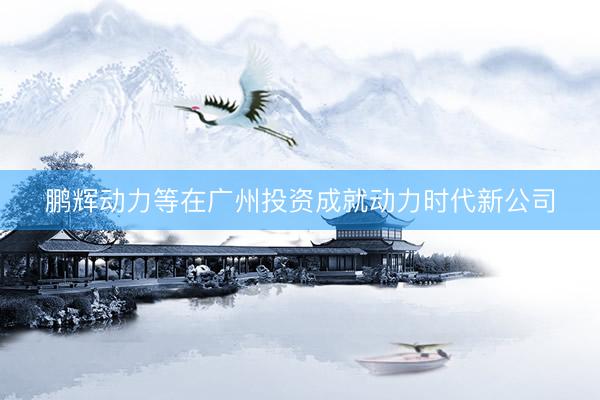 鹏辉动力等在广州投资成就动力时代新公司