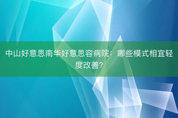 中山好意思南华好意思容病院：哪些模式相宜轻度改善？