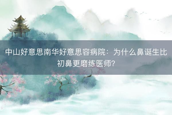 中山好意思南华好意思容病院：为什么鼻诞生比初鼻更磨练医师？