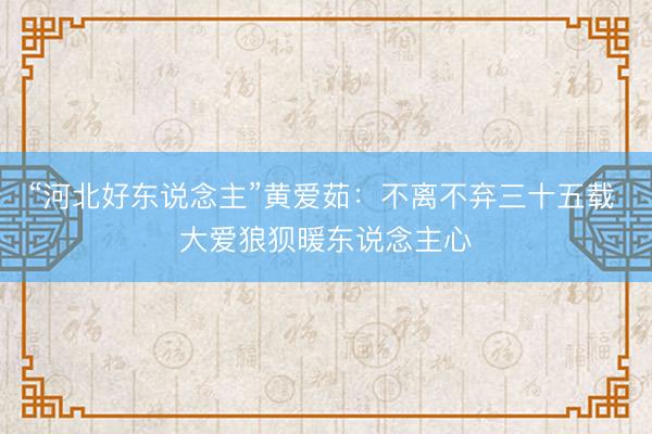 “河北好东说念主”黄爱茹：不离不弃三十五载 大爱狼狈暖东说念主心