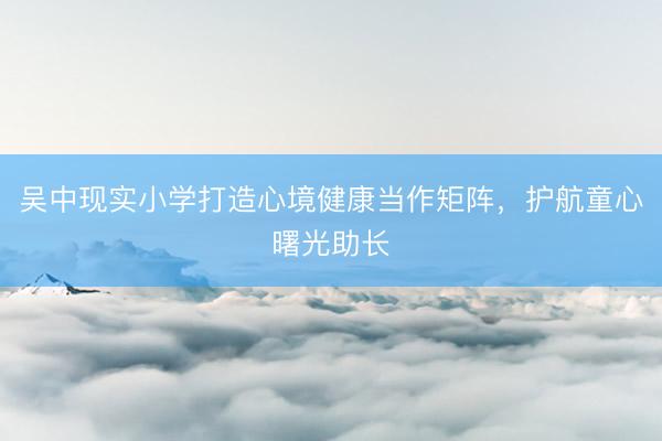 吴中现实小学打造心境健康当作矩阵，护航童心曙光助长