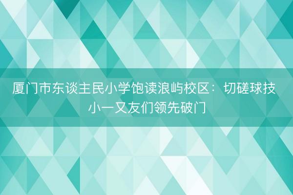 厦门市东谈主民小学饱读浪屿校区：切磋球技 小一又友们领先破门