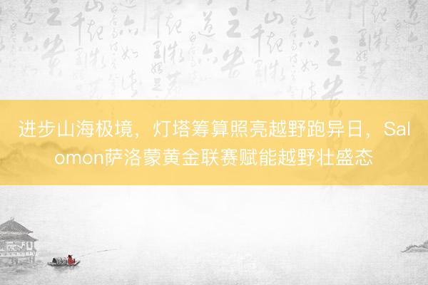 进步山海极境，灯塔筹算照亮越野跑异日，Salomon萨洛蒙黄金联赛赋能越野壮盛态