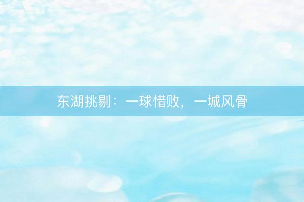 东湖挑剔：一球惜败，一城风骨