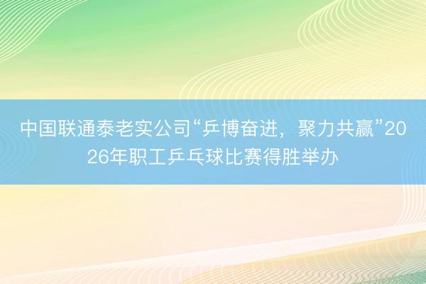 中国联通泰老实公司“乒博奋进，聚力共赢”2026年职工乒乓球比赛得胜举办