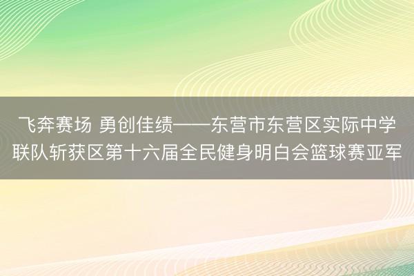 飞奔赛场 勇创佳绩——东营市东营区实际中学联队斩获区第十六届全民健身明白会篮球赛亚军