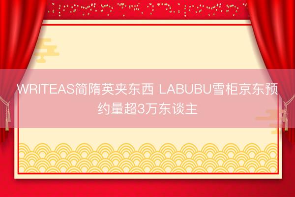 WRITEAS简隋英夹东西 LABUBU雪柜京东预约量超3万东谈主