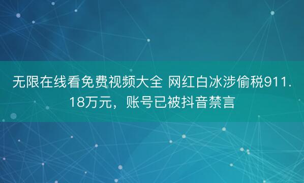 无限在线看免费视频大全 网红白冰涉偷税911.18万元，账号已被抖音禁言