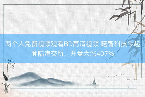 两个人免费视频观看BD高清视频 曦智科技今起登陆港交所，开盘大涨407%