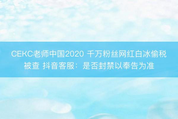СЕКС老师中国2020 千万粉丝网红白冰偷税被查 抖音客服：是否封禁以奉告为准