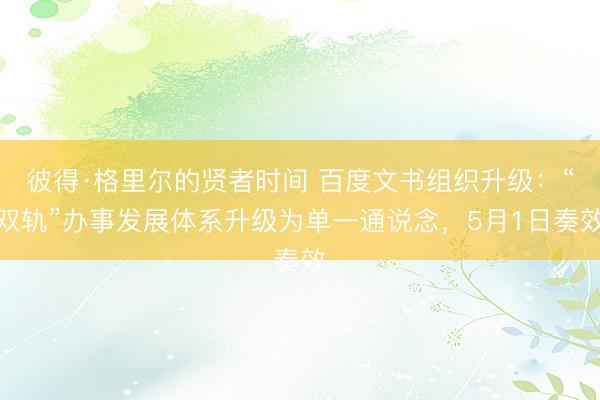 彼得·格里尔的贤者时间 百度文书组织升级：“双轨”办事发展体系升级为单一通说念，5月1日奏效