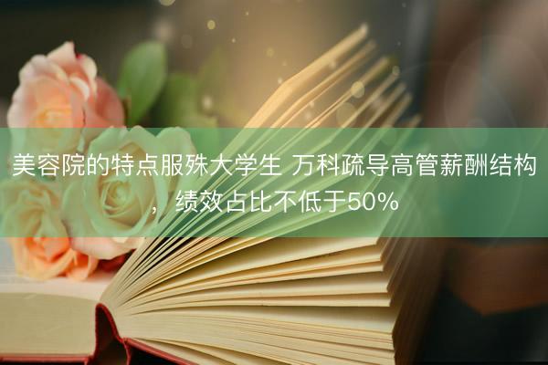 美容院的特点服殊大学生 万科疏导高管薪酬结构，绩效占比不低于50%