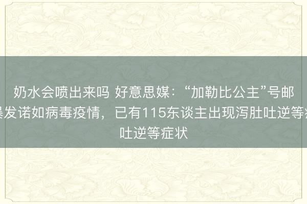 奶水会喷出来吗 好意思媒：“加勒比公主”号邮轮暴发诺如病毒疫情，已有115东谈主出现泻肚吐逆等症状