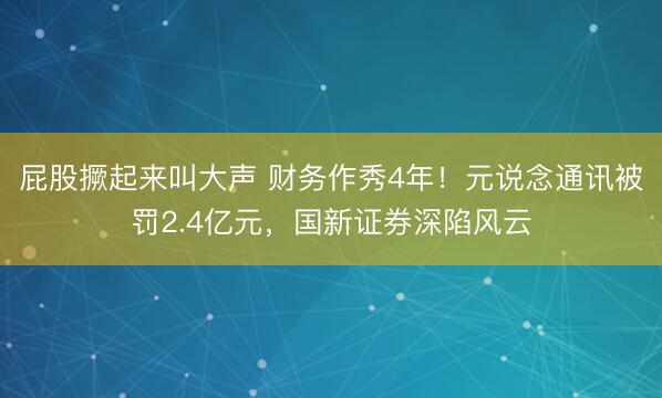 屁股撅起来叫大声 财务作秀4年！元说念通讯被罚2.4亿元，国新证券深陷风云