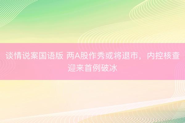 谈情说案国语版 两A股作秀或将退市，内控核查迎来首例破冰