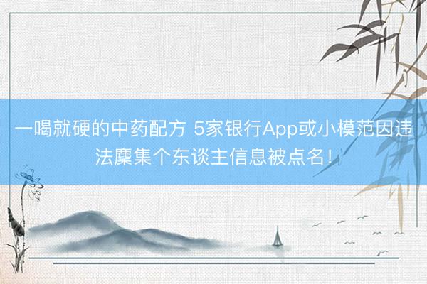 一喝就硬的中药配方 5家银行App或小模范因违法麇集个东谈主信息被点名！