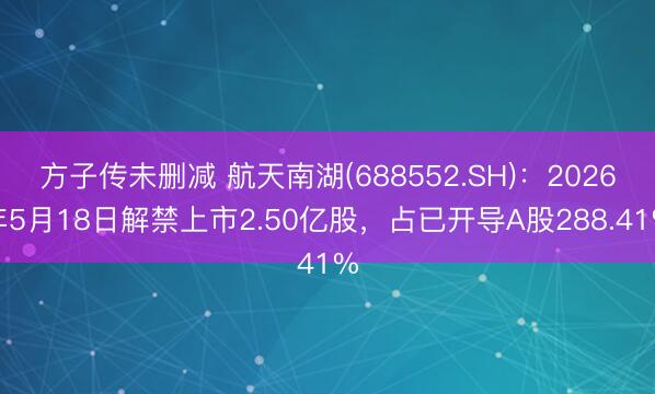 方子传未删减 航天南湖(688552.SH)：2026年5月18日解禁上市2.50亿股，占已开导A股288.41%