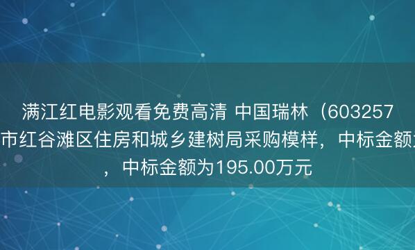 满江红电影观看免费高清 中国瑞林（603257）：中标南昌市红谷滩区住房和城乡建树局采购模样，中标金额为195.00万元