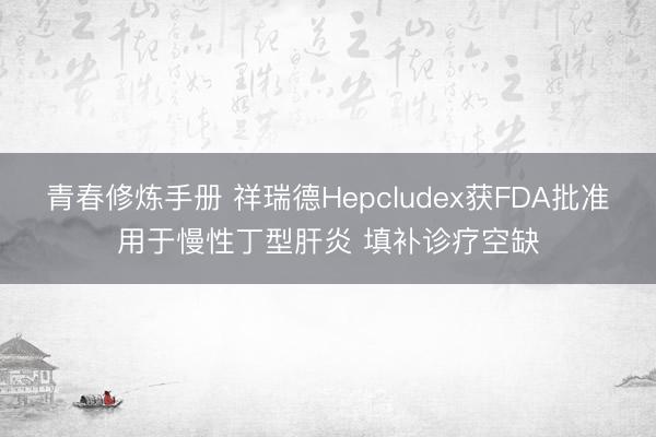 青春修炼手册 祥瑞德Hepcludex获FDA批准用于慢性丁型肝炎 填补诊疗空缺