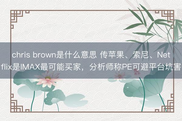 chris brown是什么意思 传苹果、索尼、Netflix是IMAX最可能买家，分析师称PE可避平台坑害
